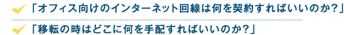 「オフィス向けのインターネット回線は何を契約すればいいのか?」「移転の時はどこに何を手配すればいいのか?」